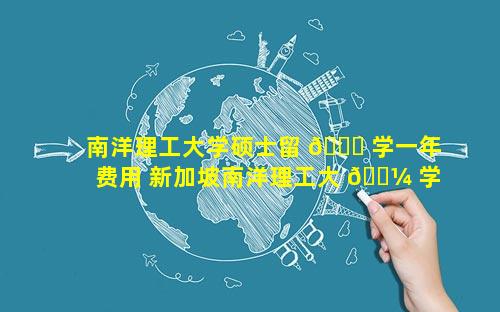 南洋理工大学硕士留 🍀 学一年费用 新加坡南洋理工大 🐼 学留学条件